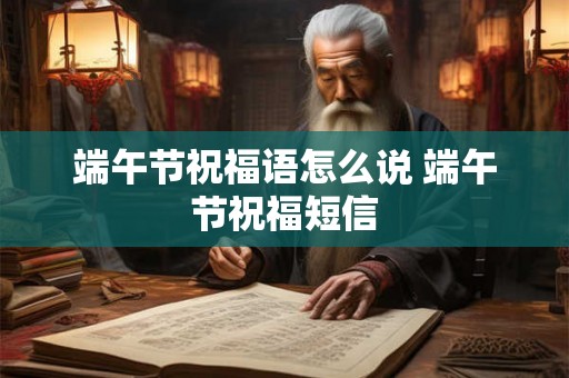 端午节祝福语怎么说 端午节祝福短信