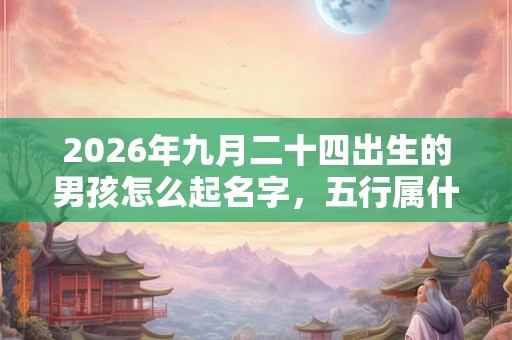2026年九月二十四出生的男孩怎么起名字，五行属什么