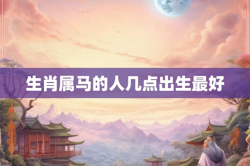生肖属马的人几点出生最好
