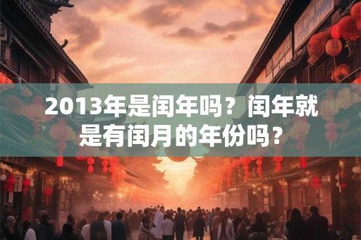 2013年是闰年吗？闰年就是有闰月的年份吗？