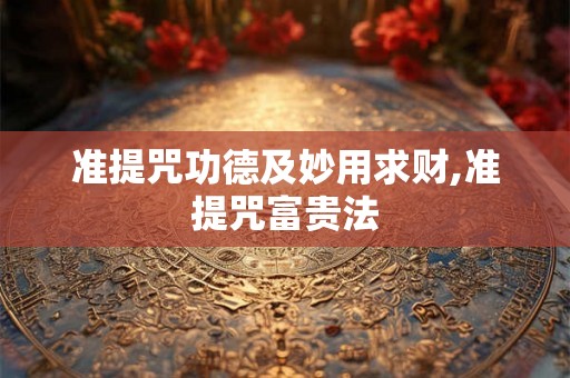 准提咒功德及妙用求财,准提咒富贵法 准提咒功德及妙用求财,准提咒富贵法