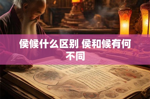 侯候什么区别 侯和候有何不同