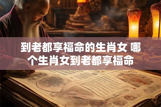 到老都享福命的生肖女 哪个生肖女到老都享福命