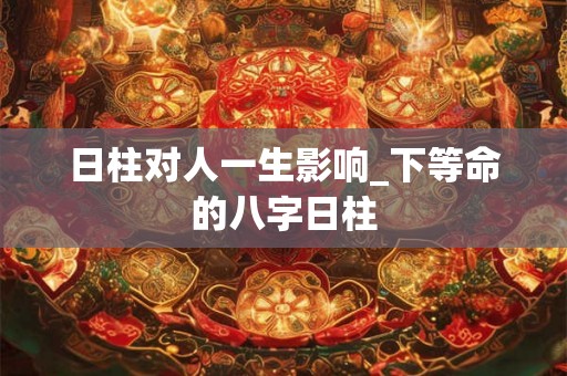 日柱对人一生影响_下等命的八字日柱