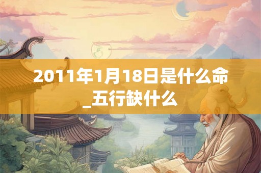 2011年1月18日是什么命_五行缺什么