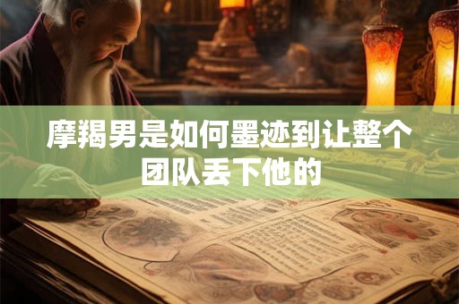 摩羯男是如何墨迹到让整个团队丢下他的