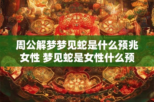 周公解梦梦见蛇是什么预兆女性 梦见蛇是女性什么预兆