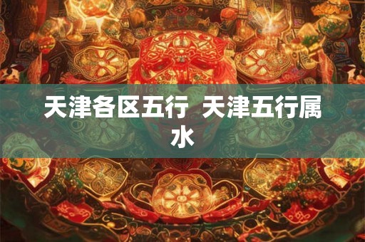 天津各区五行 天津五行属水 天津各区五行 天津五行属水