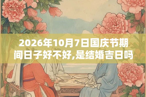 2026年10月7日国庆节期间日子好不好,是结婚吉日吗？