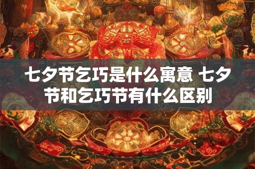 七夕节乞巧是什么寓意 七夕节和乞巧节有什么区别