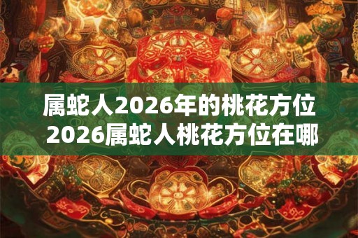 属蛇人2026年的桃花方位 2026属蛇人桃花方位在哪