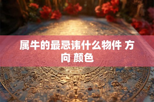 属牛的最忌讳什么物件 方向 颜色
