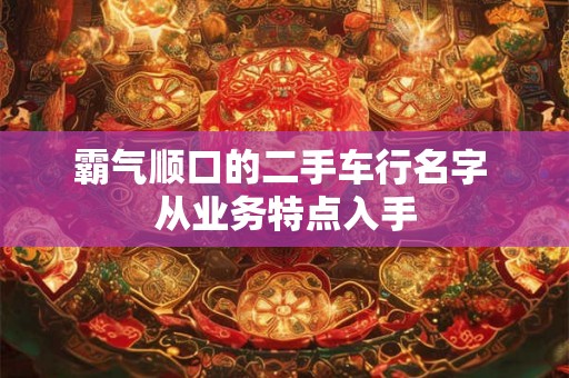 霸气顺口的二手车行名字 从业务特点入手