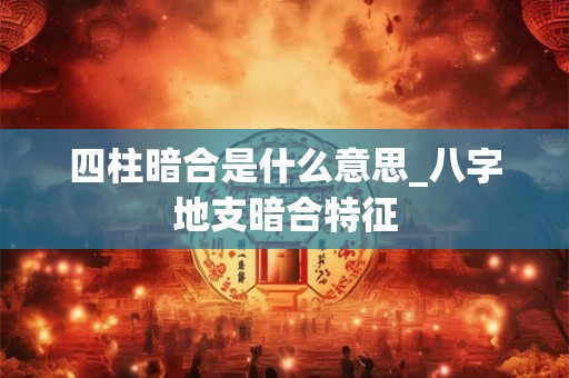 四柱暗合是什么意思_八字地支暗合特征 四柱暗合是什么意思_八字地支暗合特征