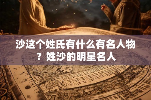 沙这个姓氏有什么有名人物？姓沙的明星名人