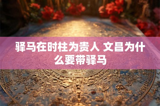 驿马在时柱为贵人 文昌为什么要带驿马