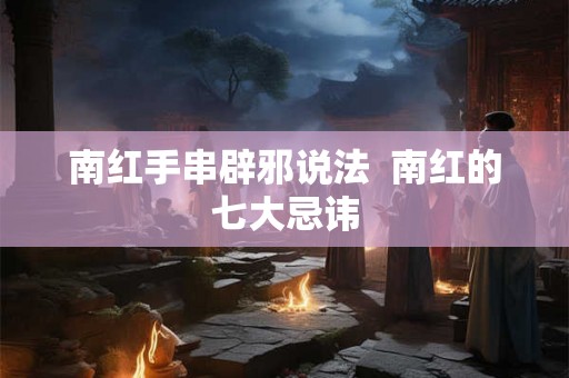 南红手串辟邪说法  南红的七大忌讳