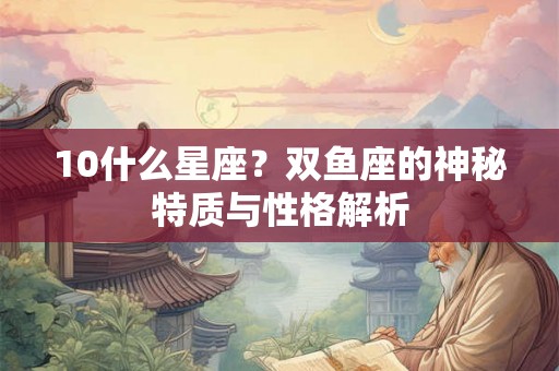 10什么星座?双鱼座的神秘特质与性格解析 10什么星座?双鱼座的神秘特质与性格解析