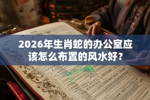 2026年生肖蛇的办公室应该怎么布置的风水好？