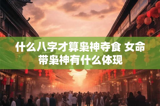 什么八字才算枭神夺食 女命带枭神有什么体现