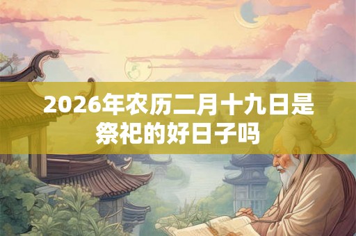 2026年农历二月十九日是祭祀的好日子吗