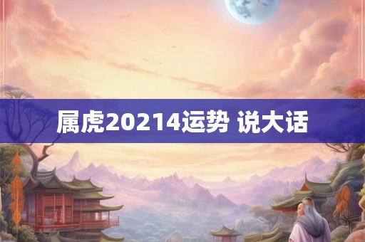属虎20214运势 说大话 属虎20214运势 说大话