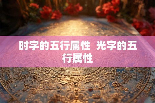 时字的五行属性 光字的五行属性 时字的五行属性 光字的五行属性