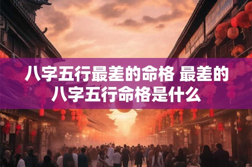 八字五行最差的命格 最差的八字五行命格是什么 八字五行最差的命格 最差的八字五行命格是什么