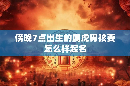 傍晚7点出生的属虎男孩要怎么样起名 傍晚7点出生的属虎男孩要怎么样起名