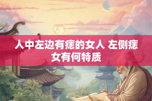 人中左边有痣的女人 左侧痣女有何特质