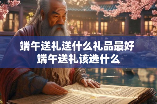 端午送礼送什么礼品最好 端午送礼该选什么 端午送礼送什么礼品最好 端午送礼该选什么