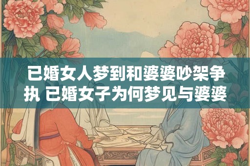 已婚女人梦到和婆婆吵架争执 已婚女子为何梦见与婆婆争吵
