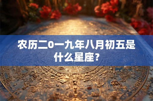 农历二0一九年八月初五是什么星座? 农历二0一九年八月初五是什么星座?