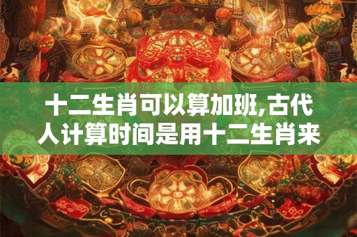 十二生肖可以算加班,古代人计算时间是用十二生肖来算吗
