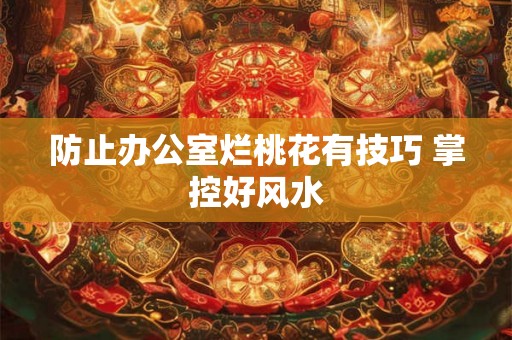 防止办公室烂桃花有技巧 掌控好风水
