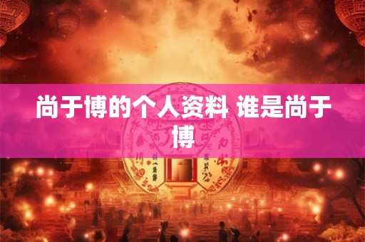 尚于博的个人资料 谁是尚于博