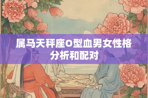 属马天秤座O型血男女性格分析和配对