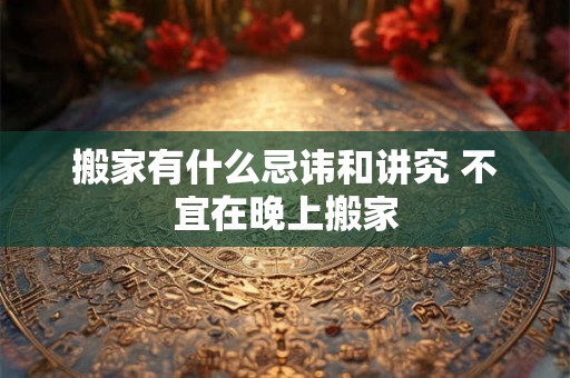 搬家有什么忌讳和讲究 不宜在晚上搬家