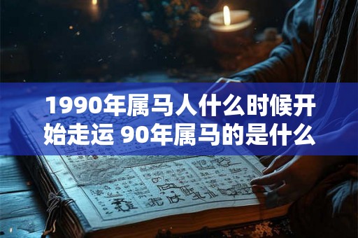 1990年属马人什么时候开始走运 90年属马的是什么命 1990年属马人什么时候开始走运 90年属马的是什么命