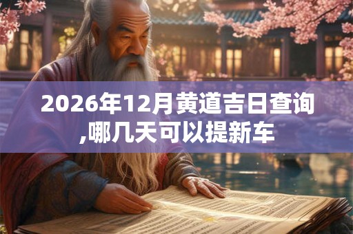 2026年12月黄道吉日查询,哪几天可以提新车