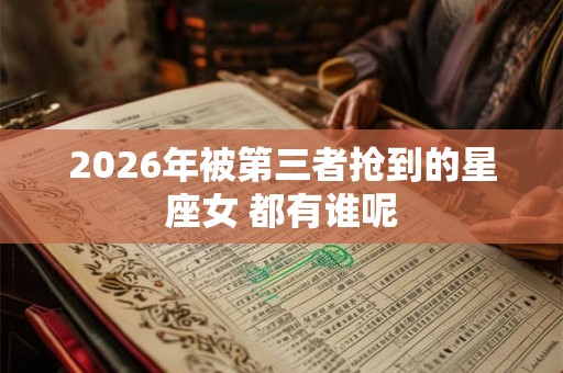 2026年被第三者抢到的星座女 都有谁呢
