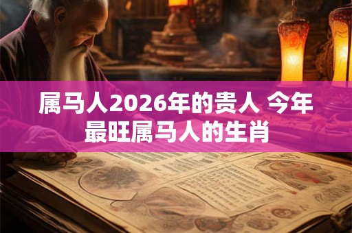 属马人2026年的贵人 今年最旺属马人的生肖