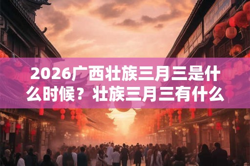 2026广西壮族三月三是什么时候？壮族三月三有什么意义？