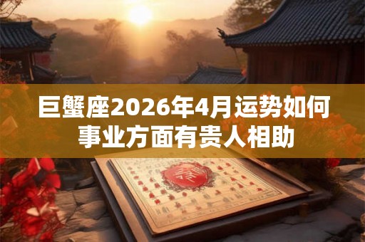 巨蟹座2026年4月运势如何 事业方面有贵人相助 巨蟹座2026年4月运势如何 事业方面有贵人相助
