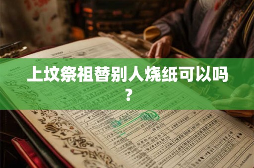 上坟祭祖替别人烧纸可以吗？