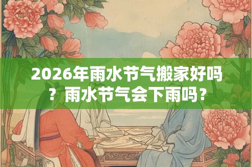 2026年雨水节气搬家好吗？雨水节气会下雨吗？