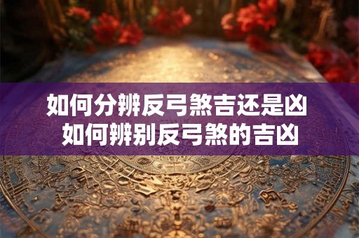 如何分辨反弓煞吉还是凶 如何辨别反弓煞的吉凶