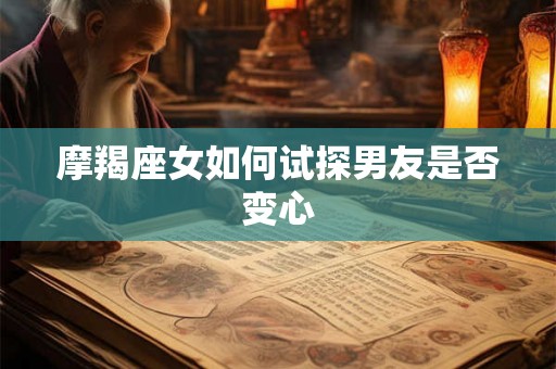 摩羯座女如何试探男友是否变心 摩羯座女如何试探男友是否变心