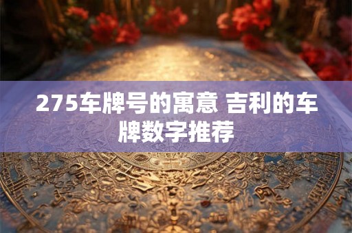 275车牌号的寓意 吉利的车牌数字推荐 275车牌号的寓意 吉利的车牌数字推荐