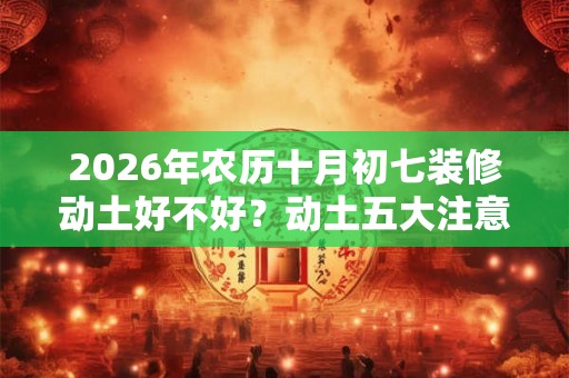 2026年农历十月初七装修动土好不好？动土五大注意事项